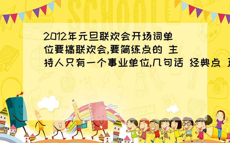 2012年元旦联欢会开场词单位要搞联欢会,要简练点的 主持人只有一个事业单位,几句话 经典点 更正2011年