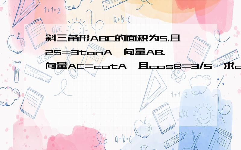 斜三角形ABC的面积为S.且2S=3tanA,向量AB.向量AC=cotA,且cosB=3/5,求cosC