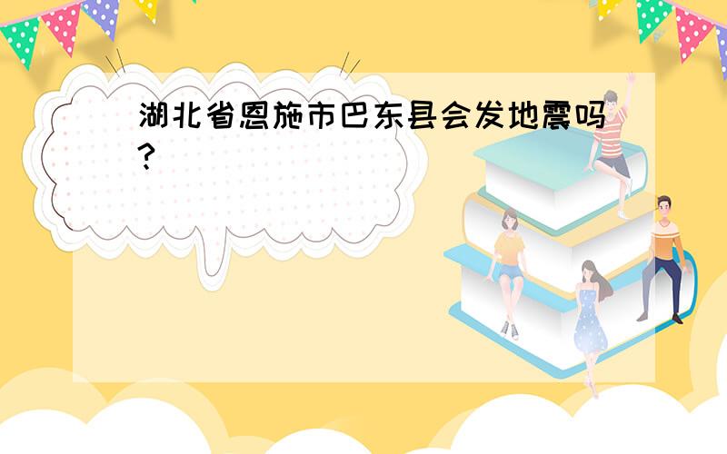 湖北省恩施市巴东县会发地震吗?