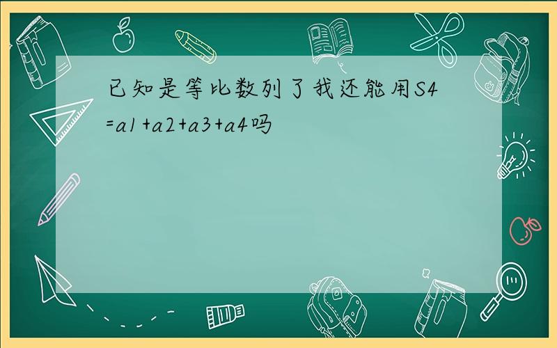 已知是等比数列了我还能用S4=a1+a2+a3+a4吗