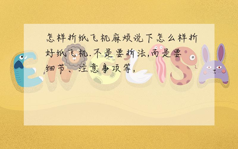 怎样折纸飞机麻烦说下怎么样折好纸飞机.不是要折法,而是要细节、注意事项等,