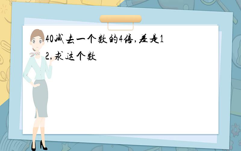 40减去一个数的4倍,差是12,求这个数