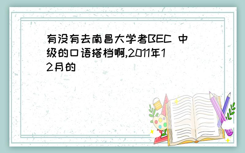 有没有去南昌大学考BEC 中级的口语搭档啊,2011年12月的