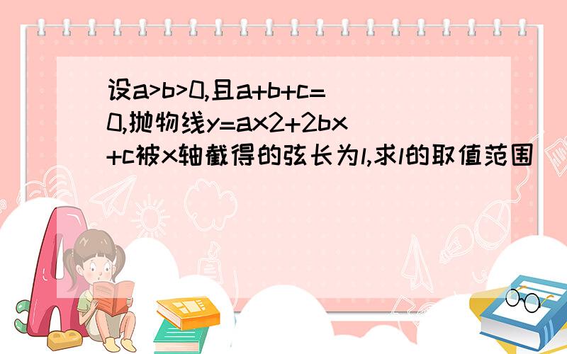 设a>b>0,且a+b+c=0,抛物线y=ax2+2bx+c被x轴截得的弦长为l,求l的取值范围