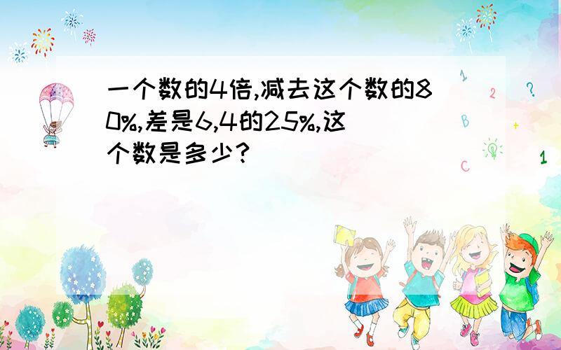 一个数的4倍,减去这个数的80%,差是6,4的25%,这个数是多少?