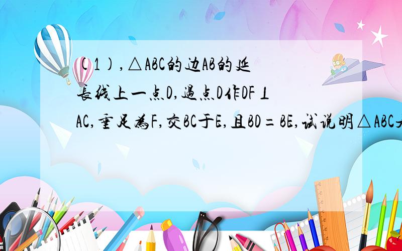 (1),△ABC的边AB的延长线上一点D,过点D作DF⊥AC,垂足为F,交BC于E,且BD=BE,试说明△ABC是等腰三角形.(2),在△ABC中,AC=BC,∠ACB=90°,AD平分∠CAB,试问AC+CD与AB相等吗?(3),已知AB=AC,AD=AE,求证:BD=CE.[点D.E在BC上.