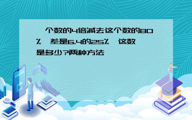 一个数的4倍减去这个数的80%,差是6.4的25%,这数是多少?两种方法