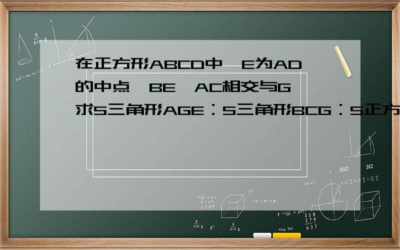 在正方形ABCD中,E为AD的中点,BE,AC相交与G,求S三角形AGE：S三角形BCG：S正方形EGCD：S正方形ABCD的值.图形的是这样的：A E DGB C把这些点连起来大概就是了哦.