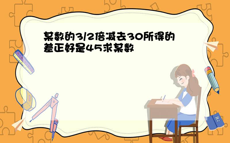 某数的3/2倍减去30所得的差正好是45求某数