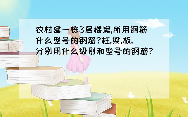 农村建一栋3层楼房,所用钢筋什么型号的钢筋?柱,梁,板,分别用什么级别和型号的钢筋?