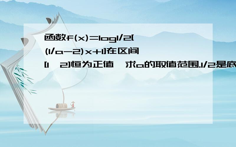 函数f(x)=log1/2[(1/a-2)x+1]在区间[1,2]恒为正值,求a的取值范围.1/2是底数