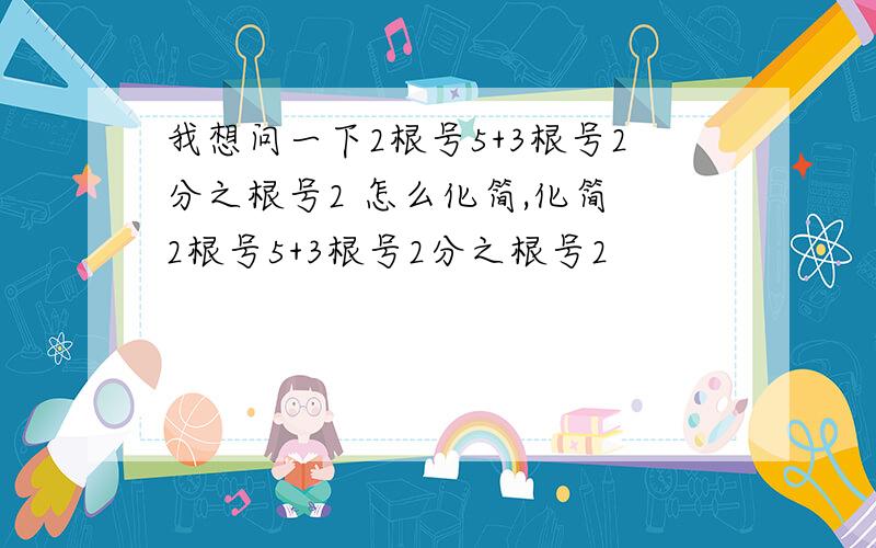 我想问一下2根号5+3根号2分之根号2 怎么化简,化简 2根号5+3根号2分之根号2