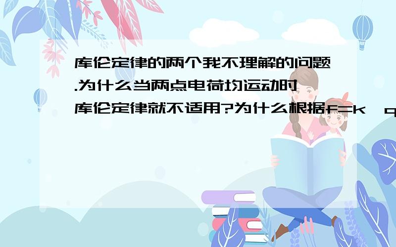 库伦定律的两个我不理解的问题.为什么当两点电荷均运动时,库伦定律就不适用?为什么根据f=k*q1*q2/r^2,推出r趋于零时,f趋于无穷大是错的?