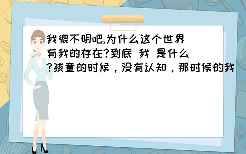 我很不明吧,为什么这个世界 有我的存在?到底 我 是什么?孩童的时候，没有认知，那时候的我