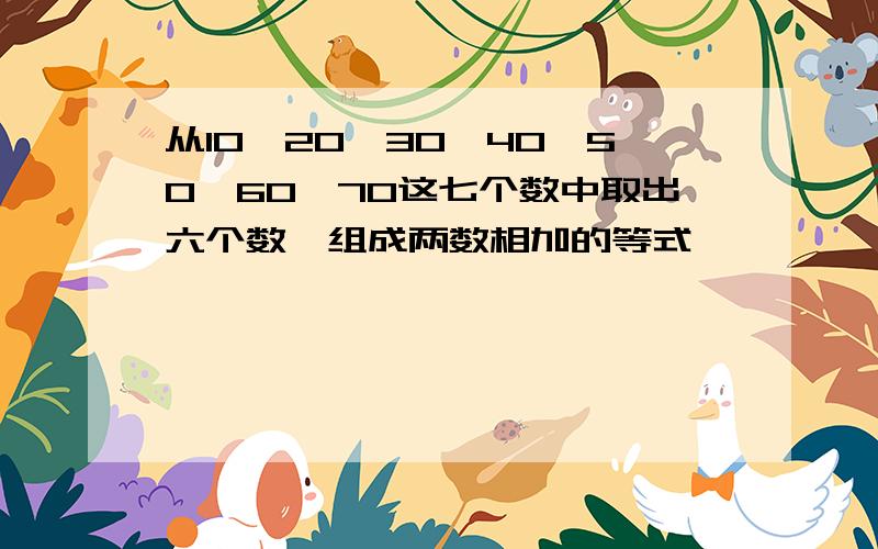 从10,20,30,40,50,60,70这七个数中取出六个数,组成两数相加的等式