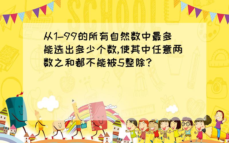 从1-99的所有自然数中最多能选出多少个数,使其中任意两数之和都不能被5整除?