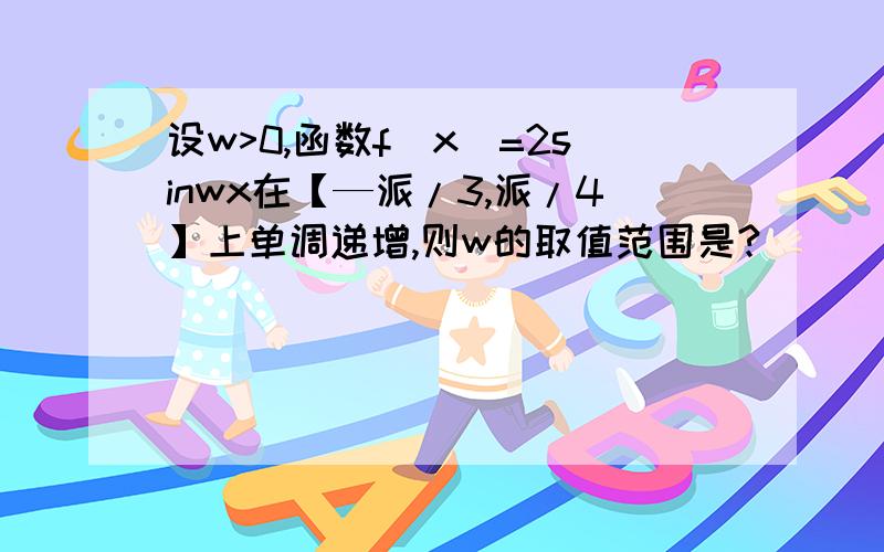 设w>0,函数f(x)=2sinwx在【—派/3,派/4】上单调递增,则w的取值范围是?