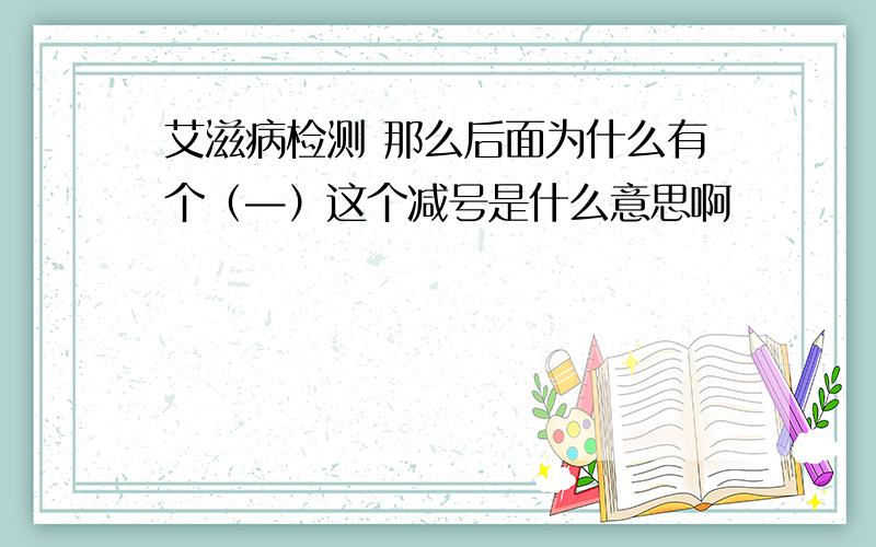 艾滋病检测 那么后面为什么有个（—）这个减号是什么意思啊