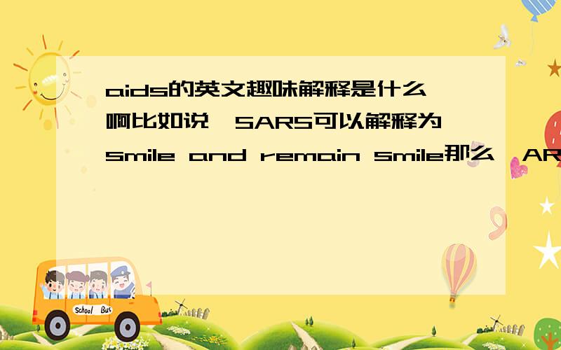 aids的英文趣味解释是什么啊比如说,SARS可以解释为smile and remain smile那么,ARDS怎么解释呢?谢啦@_@不好意思啊 刚才打的匆忙 写错了 是AIDS 就是艾滋病那个英文简写 而且 希望求得那个趣味的解