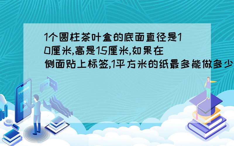 1个圆柱茶叶盒的底面直径是10厘米,高是15厘米,如果在侧面贴上标签,1平方米的纸最多能做多少张这样的标急