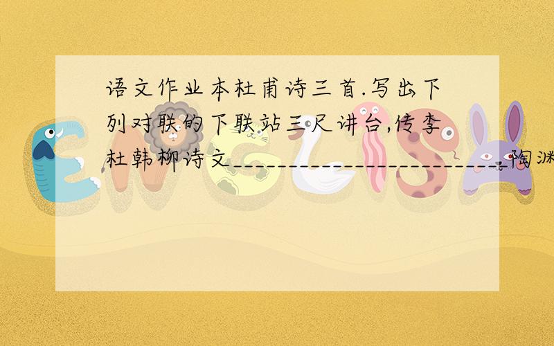 语文作业本杜甫诗三首.写出下列对联的下联站三尺讲台,传李杜韩柳诗文_________________________陶渊明寄托理想描绘世外桃源________________________丽日驱寒梅早放____________________________________