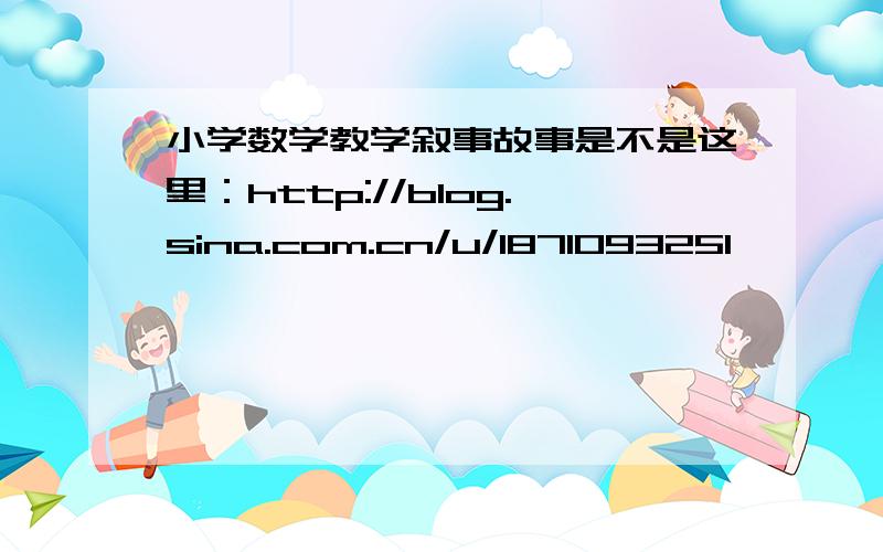 小学数学教学叙事故事是不是这里：http://blog.sina.com.cn/u/1871093251