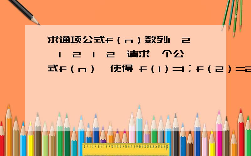 求通项公式f（n）数列1,2,1,2,1,2,请求一个公式f（n）,使得 f（1）=1；f（2）=2；f（3）=1；f（4）=2；f（5）=1；f（6）=2