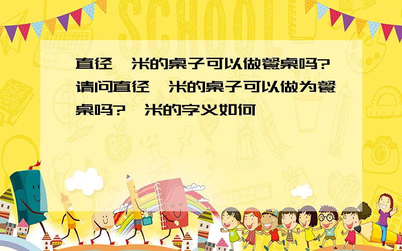 直径一米的桌子可以做餐桌吗?请问直径一米的桌子可以做为餐桌吗?一米的字义如何