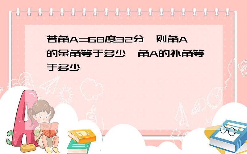 若角A=68度32分,则角A的余角等于多少,角A的补角等于多少