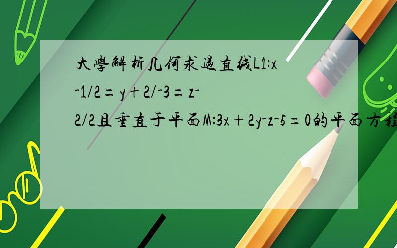 大学解析几何求过直线L1:x-1/2=y+2/-3=z-2/2且垂直于平面M:3x+2y-z-5=0的平面方程