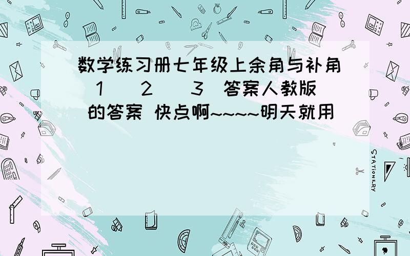 数学练习册七年级上余角与补角(1)(2)(3)答案人教版 的答案 快点啊~~~~明天就用