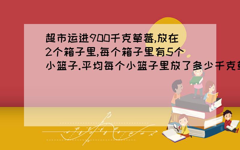 超市运进900千克草莓,放在2个箱子里,每个箱子里有5个小篮子.平均每个小篮子里放了多少千克草莓?