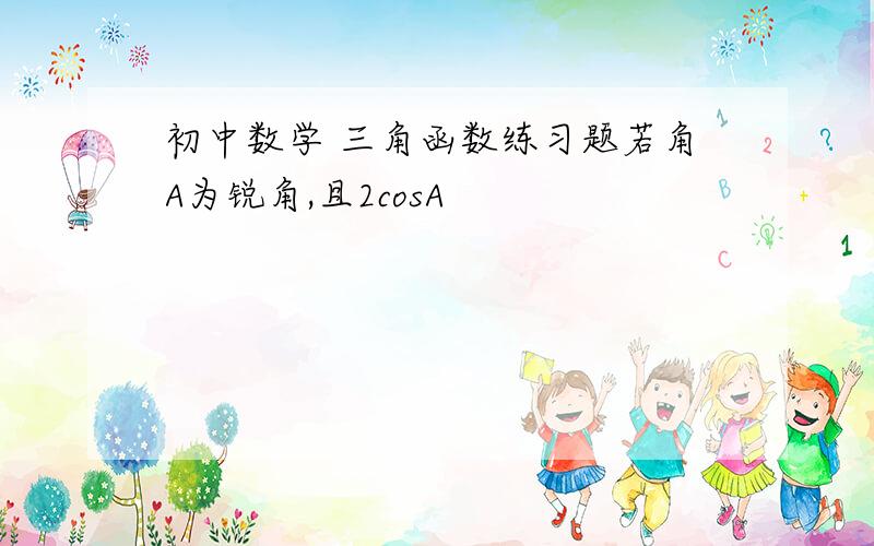 初中数学 三角函数练习题若角A为锐角,且2cosA