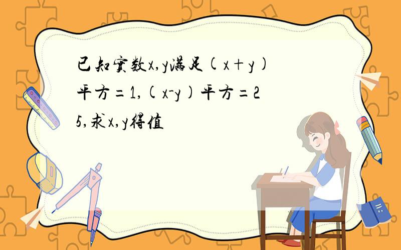 已知实数x,y满足(x+y)平方=1,(x-y)平方=25,求x,y得值