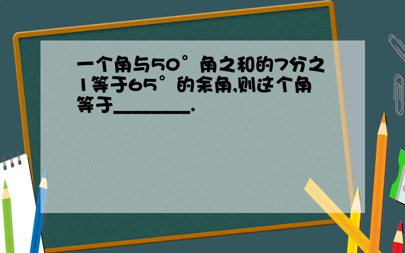 一个角与50°角之和的7分之1等于65°的余角,则这个角等于________.