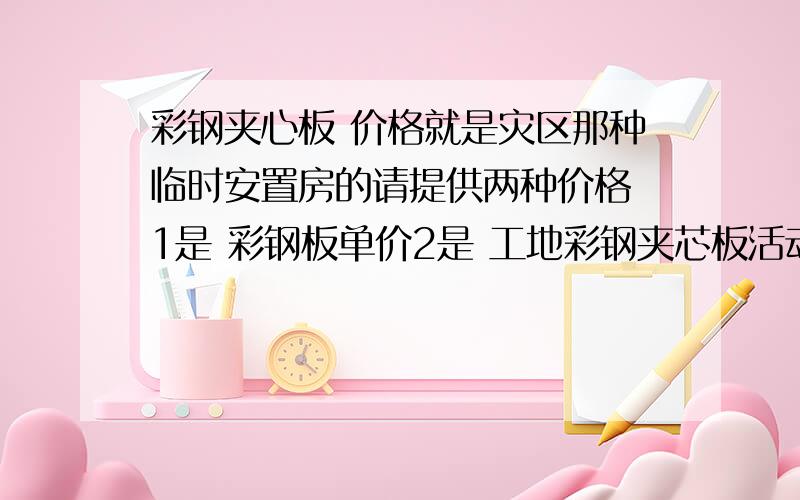 彩钢夹心板 价格就是灾区那种临时安置房的请提供两种价格 1是 彩钢板单价2是 工地彩钢夹芯板活动房的价格 一般是按什么面积计算?（建筑面积、板材面积?）屋顶和墙面材料一样吗?非常感