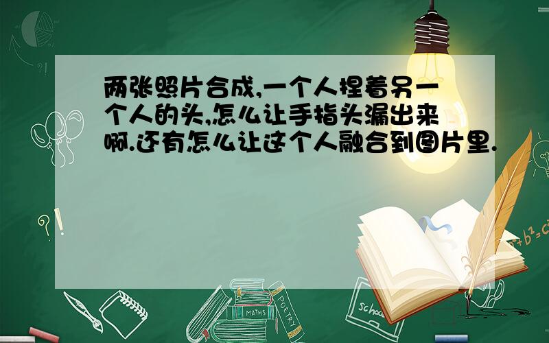 两张照片合成,一个人捏着另一个人的头,怎么让手指头漏出来啊.还有怎么让这个人融合到图片里.