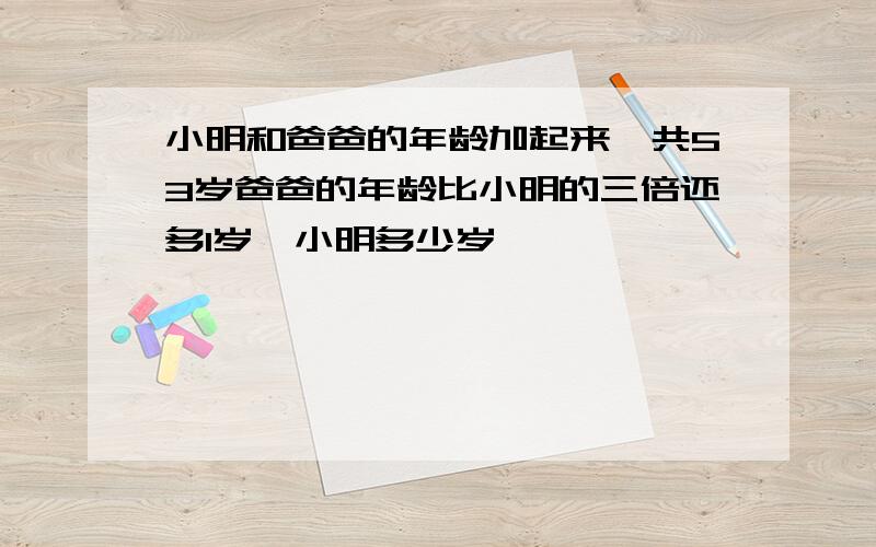 小明和爸爸的年龄加起来一共53岁爸爸的年龄比小明的三倍还多1岁,小明多少岁