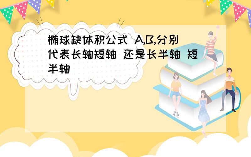 椭球缺体积公式 A,B,分别代表长轴短轴 还是长半轴 短半轴