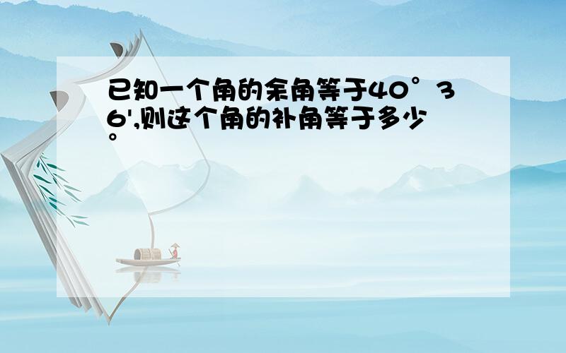 已知一个角的余角等于40°36',则这个角的补角等于多少°