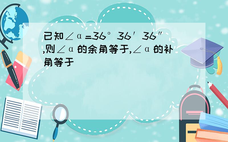 已知∠α=36°36′36″,则∠α的余角等于,∠α的补角等于