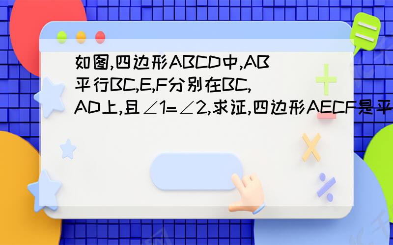 如图,四边形ABCD中,AB平行BC,E,F分别在BC,AD上,且∠1=∠2,求证,四边形AECF是平行四边形在线等待的····