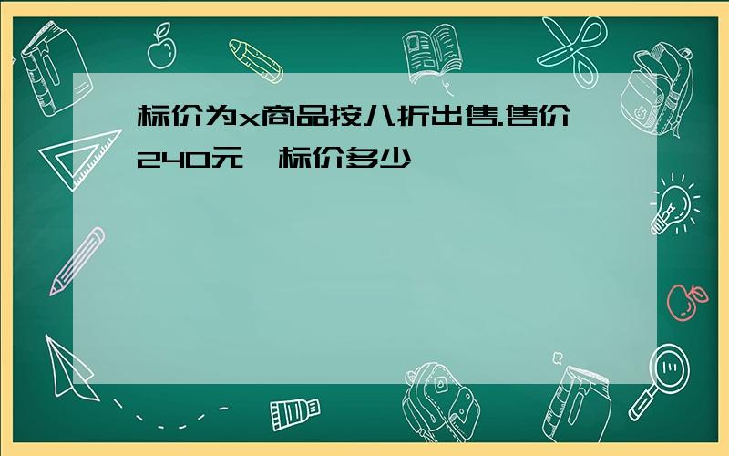 标价为x商品按八折出售.售价240元,标价多少