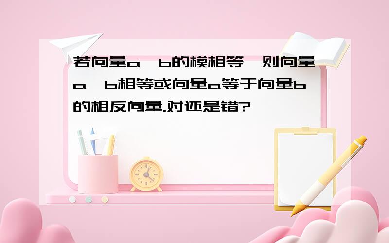 若向量a,b的模相等,则向量a,b相等或向量a等于向量b的相反向量.对还是错?