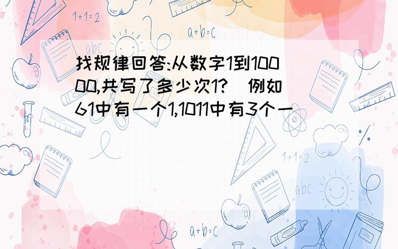 找规律回答:从数字1到10000,共写了多少次1?(例如61中有一个1,1011中有3个一)