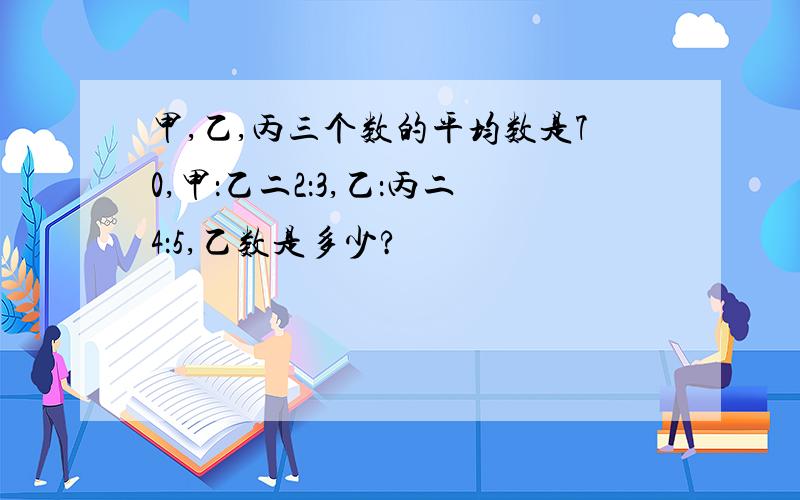 甲,乙,丙三个数的平均数是70,甲：乙二2：3,乙：丙二4：5,乙数是多少?