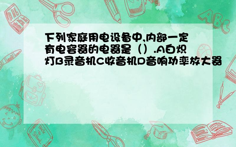 下列家庭用电设备中,内部一定有电容器的电器是（）.A白炽灯B录音机C收音机D音响功率放大器