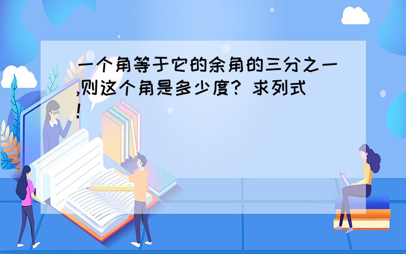 一个角等于它的余角的三分之一,则这个角是多少度? 求列式!