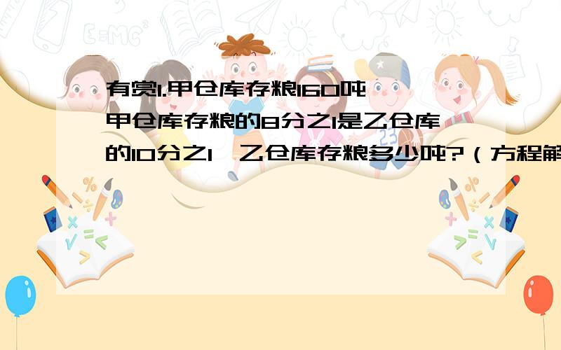 有赏1.甲仓库存粮160吨,甲仓库存粮的8分之1是乙仓库的10分之1,乙仓库存粮多少吨?（方程解）2.比大小1.2立方米 O 1立方米2立方分米3500立方厘米 O 3.05立方分米