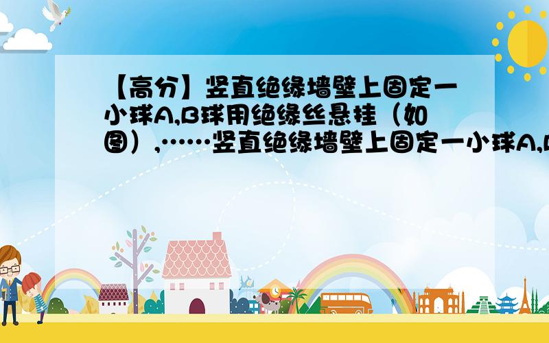 【高分】竖直绝缘墙壁上固定一小球A,B球用绝缘丝悬挂（如图）,……竖直绝缘墙壁上固定一小球A,B球用绝缘丝悬挂（如图）,两球因带电相互排斥,使悬线与竖直方向成夹角θ.（1）当A、B的电